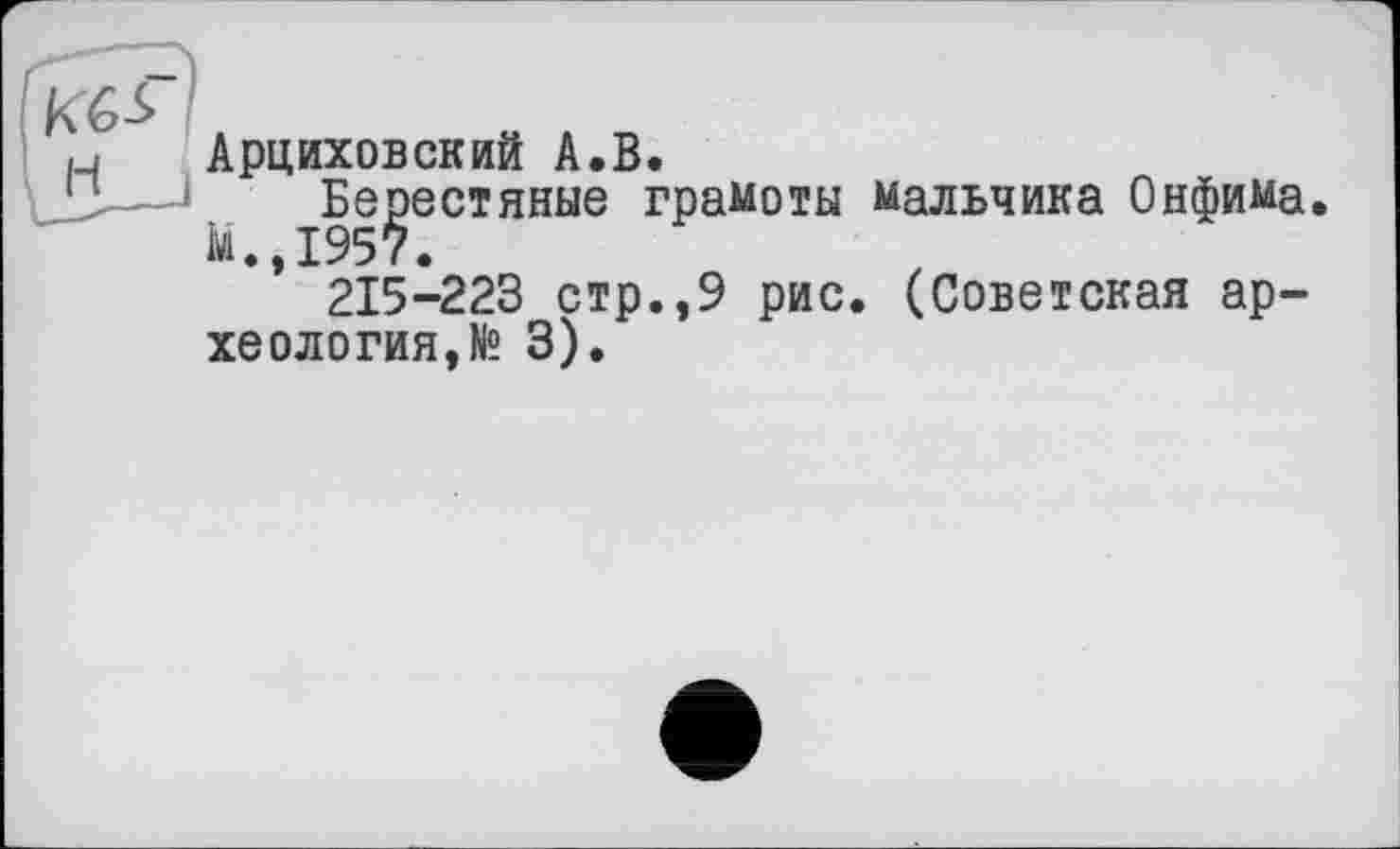 ﻿Арциховский А.В.
Берестяные грамоты мальчика Онфима.
М.,1957.
215-223 стр.,9 рис. (Советская археология, № 3).